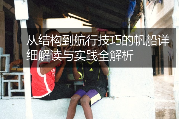 从结构到航行技巧的帆船详细解读与实践全解析